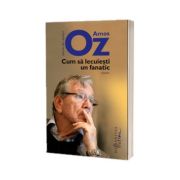 Amos Oz - Cum sa lecuiesti un fanatic - (Editia a II-a)