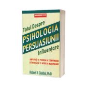 Totul Despre. Psihologia Persuasiunii. Influentare - Editie noua