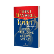 Totul despre lideri, atitudine, echipa, relatii - John C. Maxwell