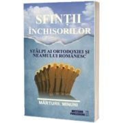 Sfintii inchisorilor. Stalpi ai ortodoxiei si neamului romanesc. Marturii. Minuni