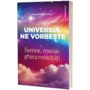 Universul ne vorbeste. Semne, mesaje si sincronicitati