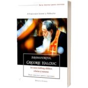 Arhimandritul Grigorie Halciuc. Un staret indelung rabdator, evlavios si statornic. Doua interviuri pentru eternitate