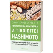 Farmacologia alimentara a tiroiditei Hashimoto. Protocoale de nutritie si retete terapeutice care te ajuta sa preiei controlul asupra sanatatii tiroidei tale