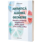 Aritmetica. Algebra. Geometrie. Exercitii si probleme recapitulative pentru clasele a V-a, a VI-a, a VII-a