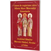 Canon de rugaciune catre Sfanta Mare Mucenita Anastasia. Acatistul Sfintilor Mucenici Rafael, Nicolae si Irina