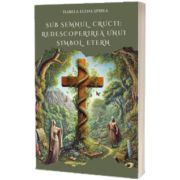 Sub semnul crucii: redescoperirea unui simbol etern
