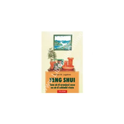 Feng Shui. Cum sa-ti aranjezi casa ca sa-ti schimbi viata