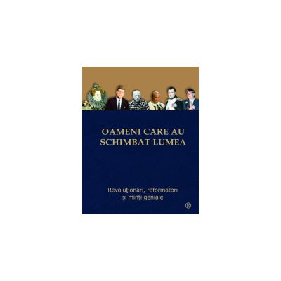 OAMENI CARE AU SCHIMBAT LUMEA – Revolutionari, reformatori si minti geniale.