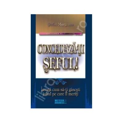 Concediaza-ti seful!. Invata cum sa-ti gasesti jobul pe care il meriti
