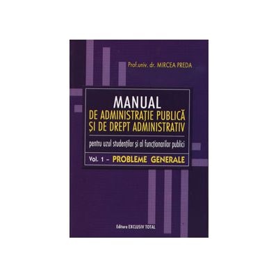 Manual de administratie publica si de drept administrativ. Pentru uzul studentilor si al functionarilor publici (Volumul 1 - Probleme administrative)