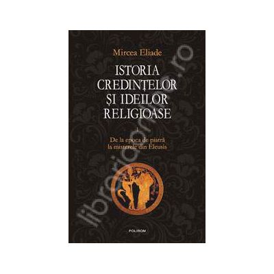 Istoria credintelor si ideilor religioase - Volumul. I (De la epoca de piatra la misterele din Eleusis)