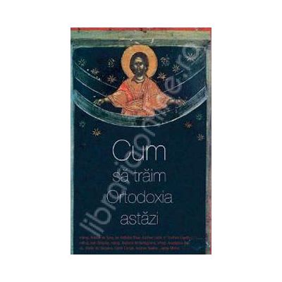 Cum sa traim Ortodoxia astazi (Traducere din limba engleza de Doina Rogoti)