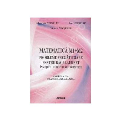 Matematica M1 + M2 probleme pregatitoare pentru bacalaureat insotite de breviare teoretice. Partea II clasele a XI-a si a XII-a