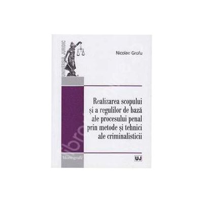 Realizarea scopului si a regulilor de baza ale procesului penal prin metode si tehnici ale criminalisticii