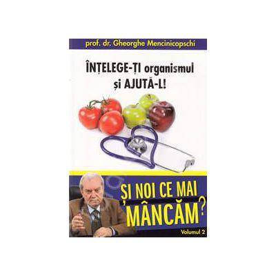 Intelege-ti organismul si ajuta-l! Si noi ce mai mancam? Volumul 2 (Gheorghe Mencinicopschi)