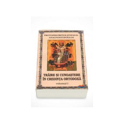Traire si cunoastere in credinta ortodoxa. Volumul 1 (Stefan Anagnostopoulos)