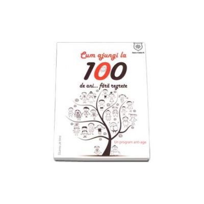 Cum sa ajungi la 100 de ani, fara regrete! - Un program anti-age (Soly Bensabat)