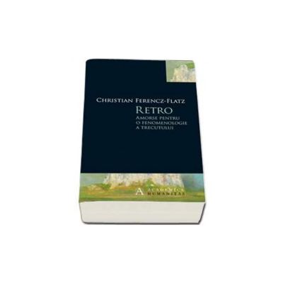 Retro. Amorse pentru o fenomenologie a trecutului (Christian Ferencz-Flatz)