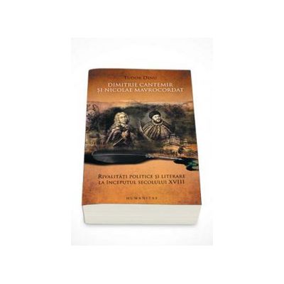 Dimitrie Cantemir si Nicolae Mavrocordat. Rivalitati politice si literare la inceputul secolului XVIII (Tudor Dinu)