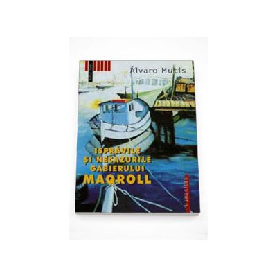 Ispravile si necazurile gabierului Maqroll - Alvaro Mutis