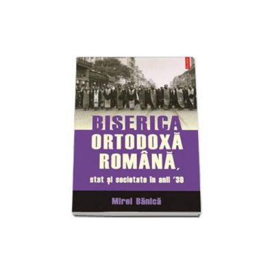 Mirel Banica - Biserica Ortodoxa Romana, stat si societate in anii 30