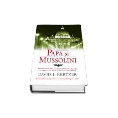 Papa si Mussolini. Istoria secreta a Papei Pius al XI-lea si evolutia fascismului in Europa (David I. Kertzer)