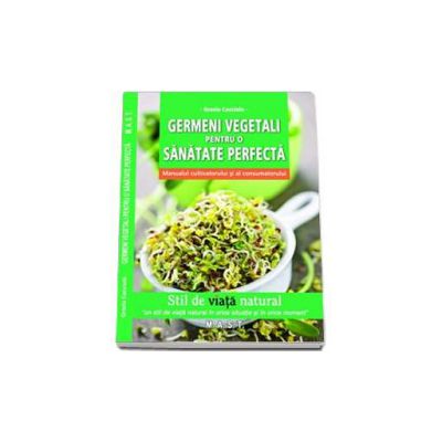 Germeni vegetali pentru o sanatate perfecta. Manualul cultivatorului si al consumatorului