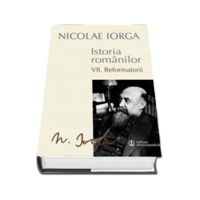 Nicolae IORGA, Istoria Romanilor. Volumul VII. Reformatorii