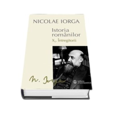 Nicolae IORGA, Istoria Romanilor - Volumul X. 1. Intregitorii. Volumul X. 2. Omagiul Succesorilor