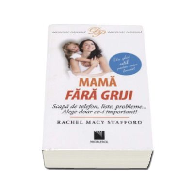 Rachel Macy Stafford - Mama fara griji. Scapa de telefon, liste, probleme... Alege doar ce-i important! Un ghid util pentru orice femeie!