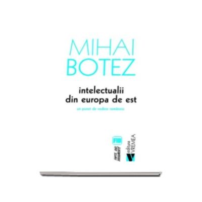 Mihai Botez - Intelectualii din Europa de Est. Un punct de vedere romanesc - Colectia Fapte, Idei, Documente