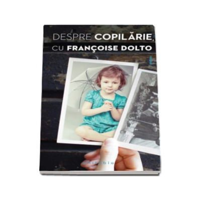 Francoise Dolto - Despre copilarie, cu Francoise Dolto - Marturia autobiografica a unei celebre psihanaliste