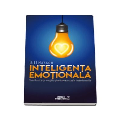 Gill Hasson, Inteligenta Emotionala - Valorificati forta emotiilor si veti avea succes in toate domeniile