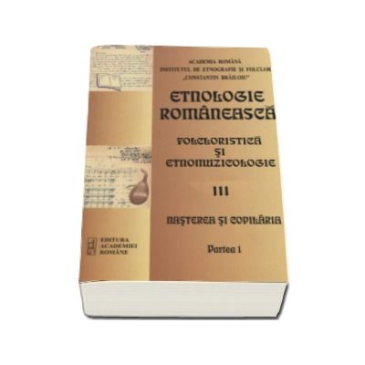 Sabina I. Ispas - Etnologie Romaneasca, Folcloristica si Etnomuzicologie - Volumul III, Nasterea si copilaria, partea I. Fenomenologia Natalitatii