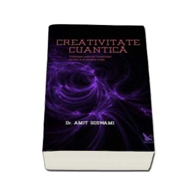 Amit Ph. D Goswami, Creativitate Cuantica - Foloseste puterea constiintei pentru a-ti modela viata
