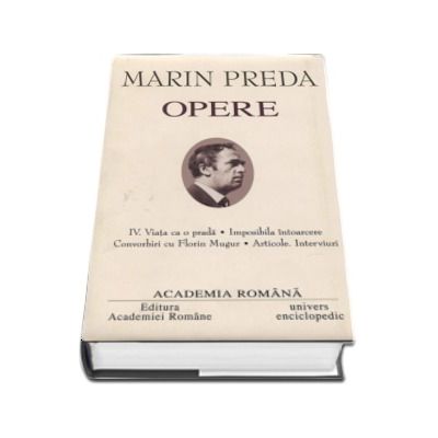 Marin Preda - Opere fundamentale, volumul IV (Viata ca o prada, Imposibila intoarcere, Convorbiri cu Florin Mugur, Articole. Interviuri)