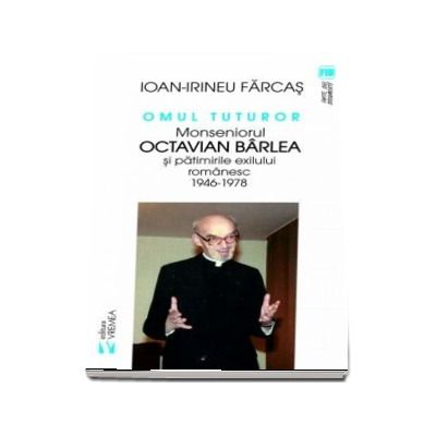 Omul tuturor. Monseniorul Octavian Barlea si patimirile exilului romanesc 1946-1978 de Ion Irineu Farcas