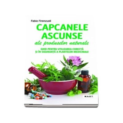 Capcanele ascunse ale produselor naturale. Ghid pentru utilizarea corecta si in siguranta a plantelor medicinale de Fabio Firenzuoli