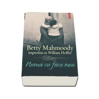 Numai cu fiica mea - Betty Mahmoody impreuna cu William Hoffer (Traducere de Mihaela Negrila)
