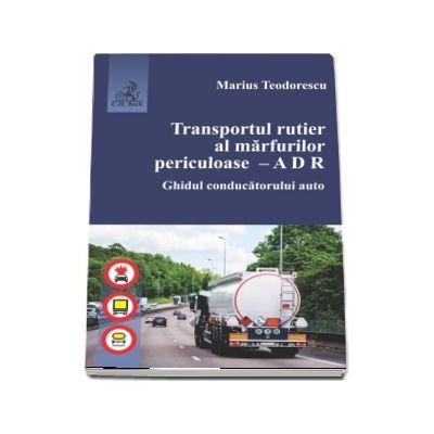 Transportul rutier al marfurilor periculoase - A D R. Ghidul conducatorului auto