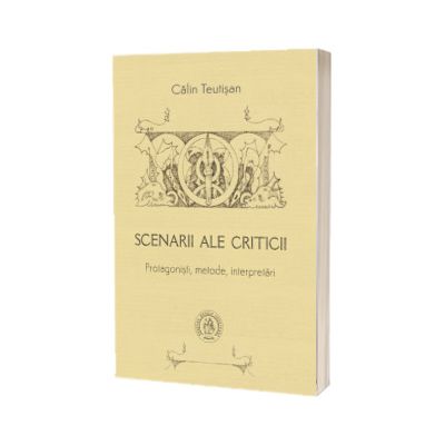 Scenarii ale criticii. Protagonisti, metode, interpretari, Calin Teutisan, Scoala Ardeleana