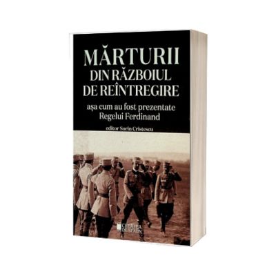 Marturii din Razboiul de Reintregire asa cum au fost prezentate Regelui Ferdinand