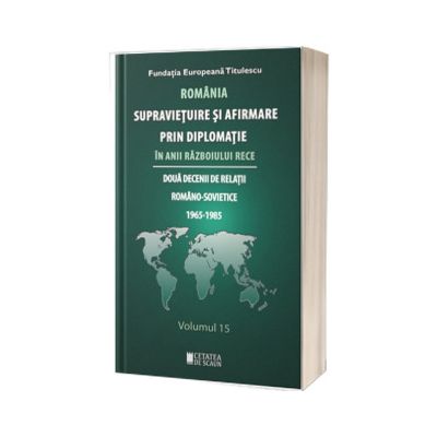 Romania supravietuire si afirmare prin diplomatie in anii Razboiului Rece. Volumul 15
