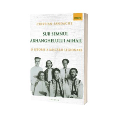 Sub semnul Arhanghelului Mihail. O istorie a Miscarii Legionare