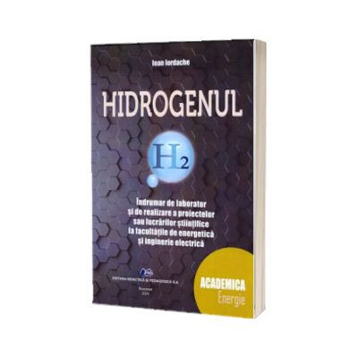 Hidrogenul. Indrumar de laborator si de realizare a proiectelor sau a lucrarilor stiintifice la facultatile de energie si inginerie electica - Ioan Iordache