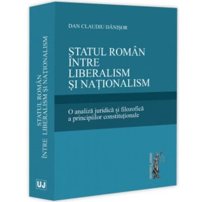 Statul roman intre liberalism si nationalism. O analiza juridica si filozofica a principiilor constitutionale