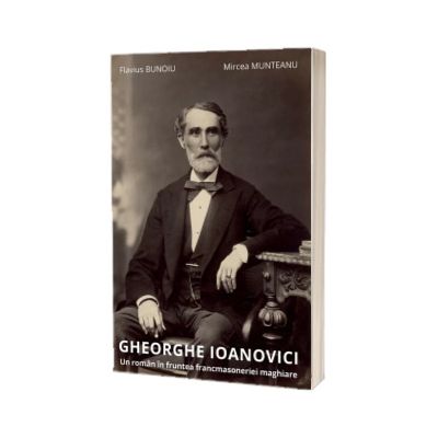Gheorghe Ioanovici. Un roman in fruntea francmasoneriei maghiare