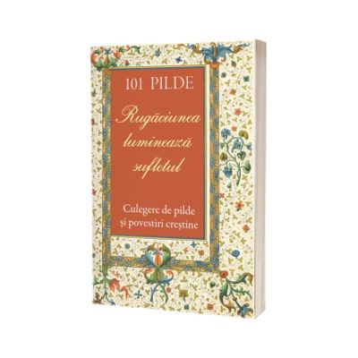101 pilde. Rugaciunea lumineaza sufletul. Culegere de pilde si povestiri crestine