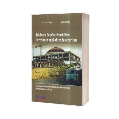 Tradarea Romaniei socialiste in viziunea unui ofiter de securitate