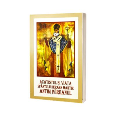 Acatistul si Viata Sfantului Ierarh Martir Antim Ivireanul